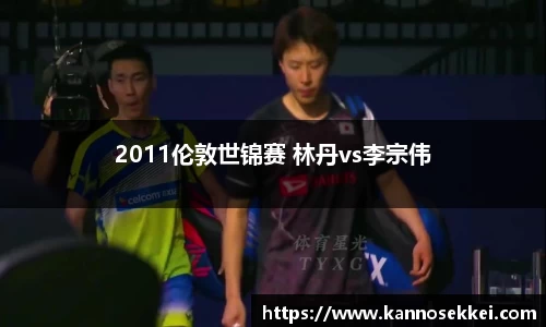 2011伦敦世锦赛 林丹vs李宗伟