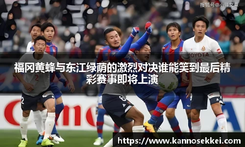 福冈黄蜂与东江绿荫的激烈对决谁能笑到最后精彩赛事即将上演