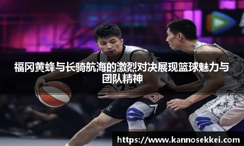 福冈黄蜂与长骑航海的激烈对决展现篮球魅力与团队精神